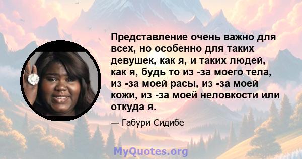 Представление очень важно для всех, но особенно для таких девушек, как я, и таких людей, как я, будь то из -за моего тела, из -за моей расы, из -за моей кожи, из -за моей неловкости или откуда я.