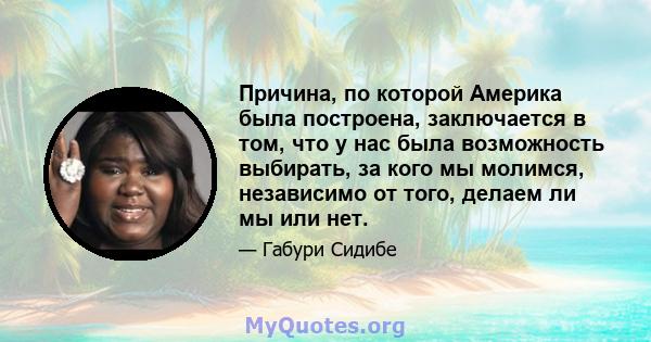 Причина, по которой Америка была построена, заключается в том, что у нас была возможность выбирать, за кого мы молимся, независимо от того, делаем ли мы или нет.