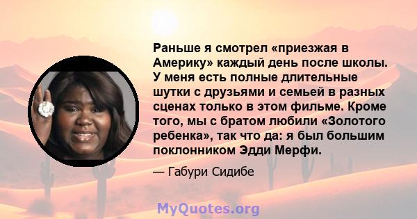 Раньше я смотрел «приезжая в Америку» каждый день после школы. У меня есть полные длительные шутки с друзьями и семьей в разных сценах только в этом фильме. Кроме того, мы с братом любили «Золотого ребенка», так что да: 