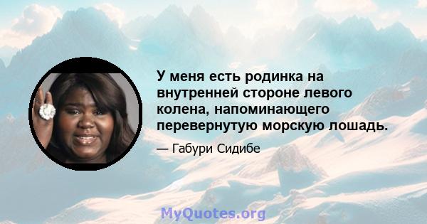 У меня есть родинка на внутренней стороне левого колена, напоминающего перевернутую морскую лошадь.