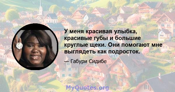 У меня красивая улыбка, красивые губы и большие круглые щеки. Они помогают мне выглядеть как подросток.