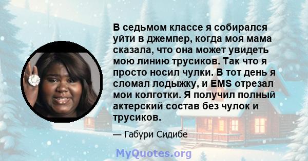 В седьмом классе я собирался уйти в джемпер, когда моя мама сказала, что она может увидеть мою линию трусиков. Так что я просто носил чулки. В тот день я сломал лодыжку, и EMS отрезал мои колготки. Я получил полный