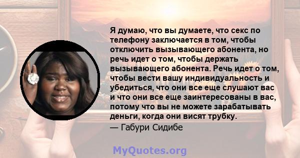 Я думаю, что вы думаете, что секс по телефону заключается в том, чтобы отключить вызывающего абонента, но речь идет о том, чтобы держать вызывающего абонента. Речь идет о том, чтобы вести вашу индивидуальность и