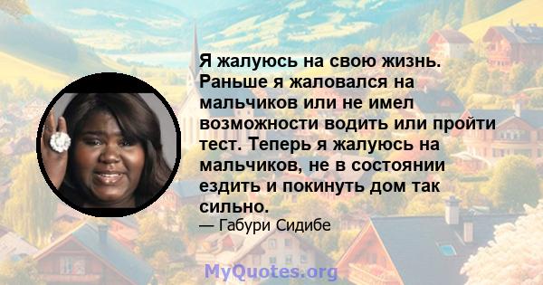 Я жалуюсь на свою жизнь. Раньше я жаловался на мальчиков или не имел возможности водить или пройти тест. Теперь я жалуюсь на мальчиков, не в состоянии ездить и покинуть дом так сильно.