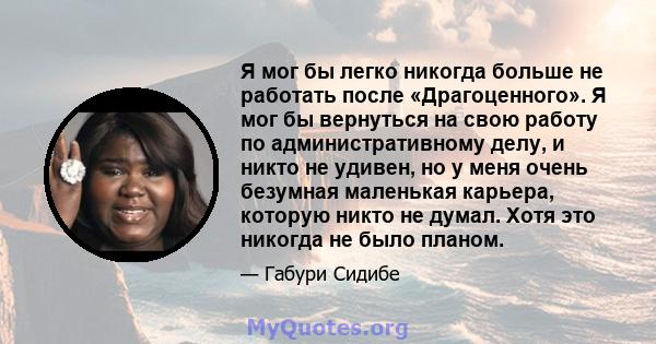 Я мог бы легко никогда больше не работать после «Драгоценного». Я мог бы вернуться на свою работу по административному делу, и никто не удивен, но у меня очень безумная маленькая карьера, которую никто не думал. Хотя