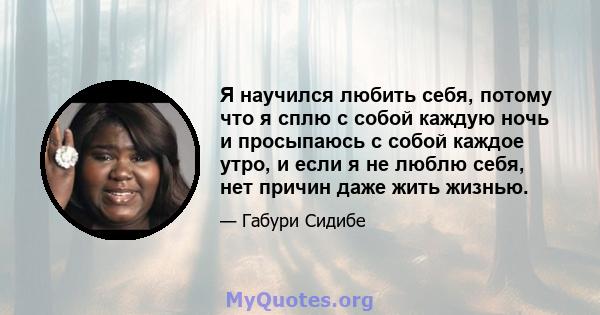 Я научился любить себя, потому что я сплю с собой каждую ночь и просыпаюсь с собой каждое утро, и если я не люблю себя, нет причин даже жить жизнью.