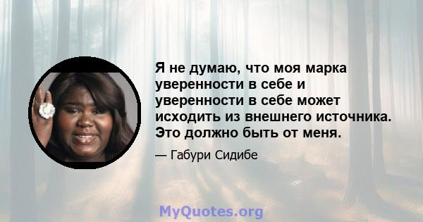 Я не думаю, что моя марка уверенности в себе и уверенности в себе может исходить из внешнего источника. Это должно быть от меня.