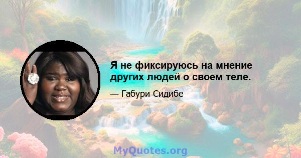 Я не фиксируюсь на мнение других людей о своем теле.