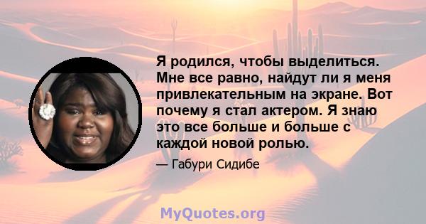 Я родился, чтобы выделиться. Мне все равно, найдут ли я меня привлекательным на экране. Вот почему я стал актером. Я знаю это все больше и больше с каждой новой ролью.