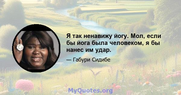 Я так ненавижу йогу. Мол, если бы йога была человеком, я бы нанес им удар.