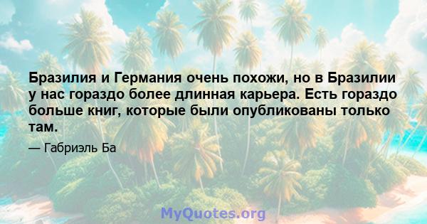 Бразилия и Германия очень похожи, но в Бразилии у нас гораздо более длинная карьера. Есть гораздо больше книг, которые были опубликованы только там.