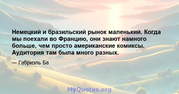 Немецкий и бразильский рынок маленький. Когда мы поехали во Францию, они знают намного больше, чем просто американские комиксы. Аудитория там была много разных.