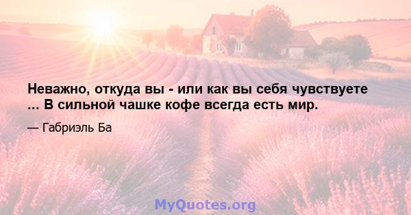 Неважно, откуда вы - или как вы себя чувствуете ... В сильной чашке кофе всегда есть мир.