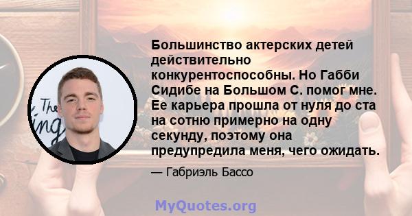 Большинство актерских детей действительно конкурентоспособны. Но Габби Сидибе на Большом С. помог мне. Ее карьера прошла от нуля до ста на сотню примерно на одну секунду, поэтому она предупредила меня, чего ожидать.