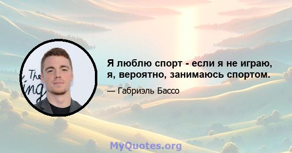 Я люблю спорт - если я не играю, я, вероятно, занимаюсь спортом.