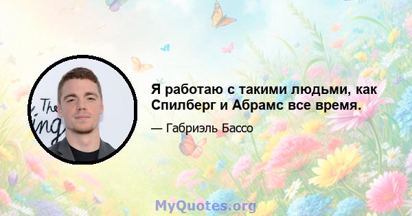 Я работаю с такими людьми, как Спилберг и Абрамс все время.