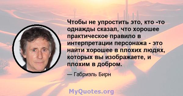 Чтобы не упростить это, кто -то однажды сказал, что хорошее практическое правило в интерпретации персонажа - это найти хорошее в плохих людях, которых вы изображаете, и плохим в добром.