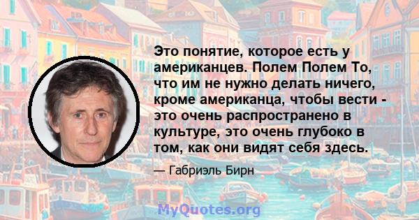 Это понятие, которое есть у американцев. Полем Полем То, что им не нужно делать ничего, кроме американца, чтобы вести - это очень распространено в культуре, это очень глубоко в том, как они видят себя здесь.