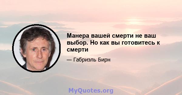 Манера вашей смерти не ваш выбор. Но как вы готовитесь к смерти