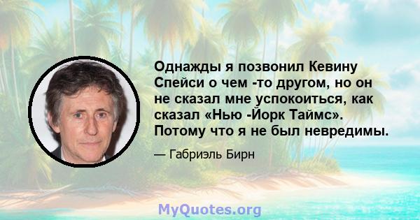 Однажды я позвонил Кевину Спейси о чем -то другом, но он не сказал мне успокоиться, как сказал «Нью -Йорк Таймс». Потому что я не был невредимы.