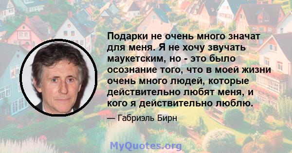 Подарки не очень много значат для меня. Я не хочу звучать маукетским, но - это было осознание того, что в моей жизни очень много людей, которые действительно любят меня, и кого я действительно люблю.