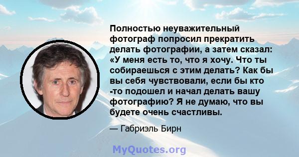 Полностью неуважительный фотограф попросил прекратить делать фотографии, а затем сказал: «У меня есть то, что я хочу. Что ты собираешься с этим делать? Как бы вы себя чувствовали, если бы кто -то подошел и начал делать