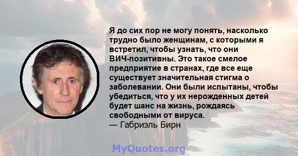 Я до сих пор не могу понять, насколько трудно было женщинам, с которыми я встретил, чтобы узнать, что они ВИЧ-позитивны. Это такое смелое предприятие в странах, где все еще существует значительная стигма о заболевании.