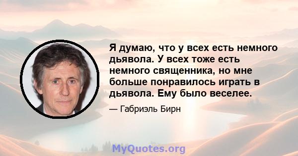 Я думаю, что у всех есть немного дьявола. У всех тоже есть немного священника, но мне больше понравилось играть в дьявола. Ему было веселее.