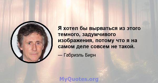 Я хотел бы вырваться из этого темного, задумчивого изображения, потому что я на самом деле совсем не такой.