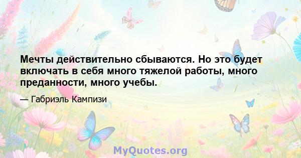 Мечты действительно сбываются. Но это будет включать в себя много тяжелой работы, много преданности, много учебы.