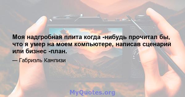 Моя надгробная плита когда -нибудь прочитал бы, что я умер на моем компьютере, написав сценарий или бизнес -план.