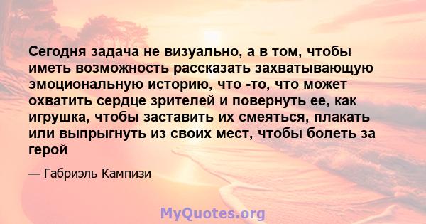 Сегодня задача не визуально, а в том, чтобы иметь возможность рассказать захватывающую эмоциональную историю, что -то, что может охватить сердце зрителей и повернуть ее, как игрушка, чтобы заставить их смеяться, плакать 