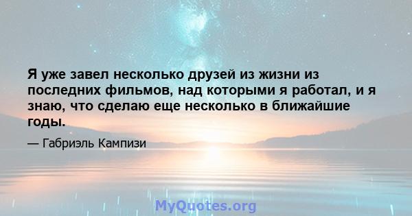 Я уже завел несколько друзей из жизни из последних фильмов, над которыми я работал, и я знаю, что сделаю еще несколько в ближайшие годы.