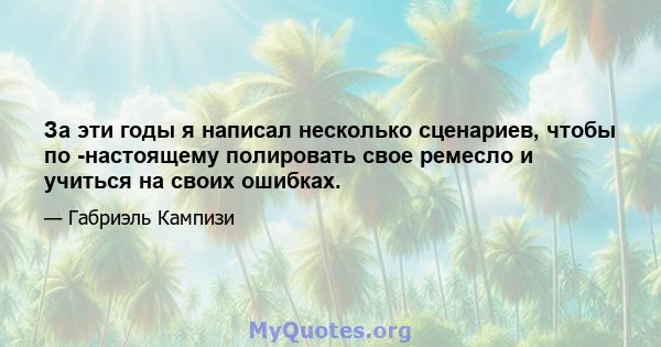 За эти годы я написал несколько сценариев, чтобы по -настоящему полировать свое ремесло и учиться на своих ошибках.