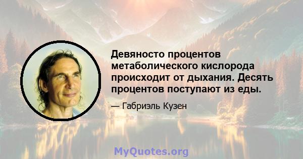 Девяносто процентов метаболического кислорода происходит от дыхания. Десять процентов поступают из еды.