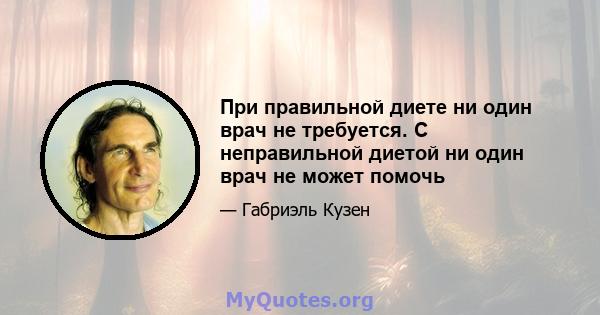 При правильной диете ни один врач не требуется. С неправильной диетой ни один врач не может помочь