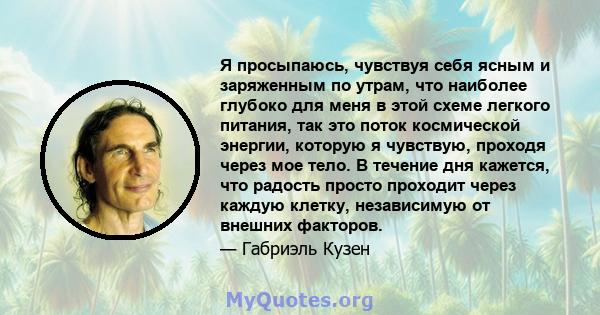 Я просыпаюсь, чувствуя себя ясным и заряженным по утрам, что наиболее глубоко для меня в этой схеме легкого питания, так это поток космической энергии, которую я чувствую, проходя через мое тело. В течение дня кажется,