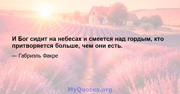 И Бог сидит на небесах и смеется над гордым, кто притворяется больше, чем они есть.