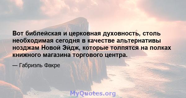 Вот библейская и церковная духовность, столь необходимая сегодня в качестве альтернативы нозджам Новой Эйдж, которые толпятся на полках книжного магазина торгового центра.