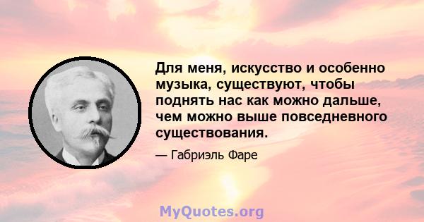 Для меня, искусство и особенно музыка, существуют, чтобы поднять нас как можно дальше, чем можно выше повседневного существования.