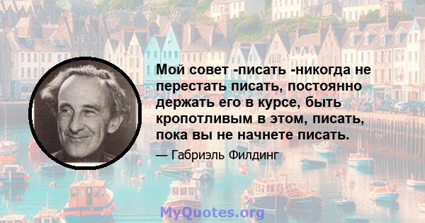 Мой совет -писать -никогда не перестать писать, постоянно держать его в курсе, быть кропотливым в этом, писать, пока вы не начнете писать.