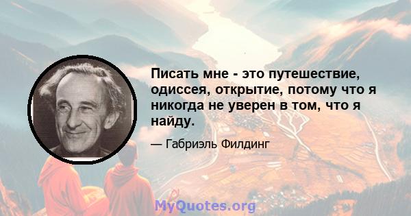 Писать мне - это путешествие, одиссея, открытие, потому что я никогда не уверен в том, что я найду.