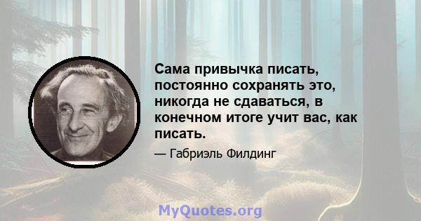 Сама привычка писать, постоянно сохранять это, никогда не сдаваться, в конечном итоге учит вас, как писать.