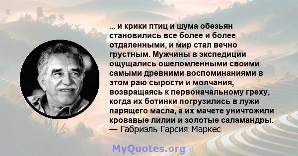 ... и крики птиц и шума обезьян становились все более и более отдаленными, и мир стал вечно грустным. Мужчины в экспедиции ощущались ошеломленными своими самыми древними воспоминаниями в этом раю сырости и молчания,