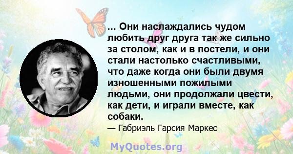 ... Они наслаждались чудом любить друг друга так же сильно за столом, как и в постели, и они стали настолько счастливыми, что даже когда они были двумя изношенными пожилыми людьми, они продолжали цвести, как дети, и