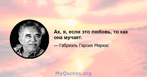 Ах, я, если это любовь, то как она мучает.