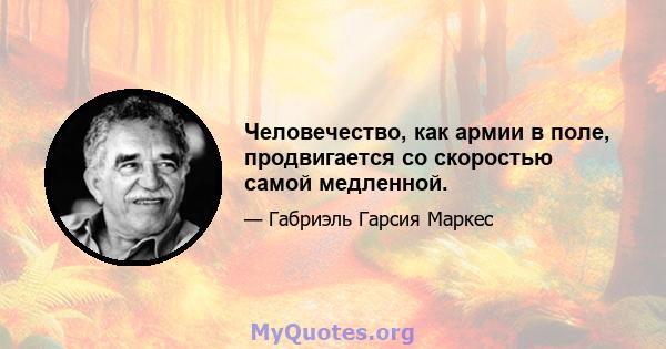 Человечество, как армии в поле, продвигается со скоростью самой медленной.