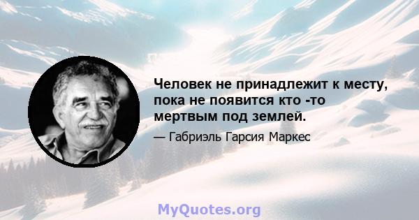 Человек не принадлежит к месту, пока не появится кто -то мертвым под землей.