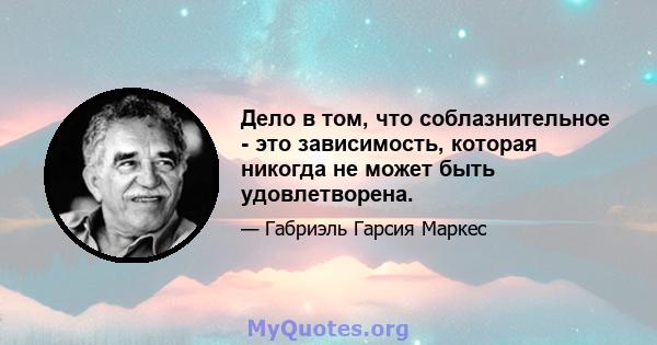 Дело в том, что соблазнительное - это зависимость, которая никогда не может быть удовлетворена.