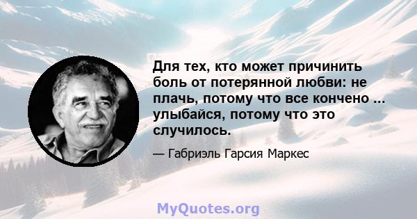 Для тех, кто может причинить боль от потерянной любви: не плачь, потому что все кончено ... улыбайся, потому что это случилось.